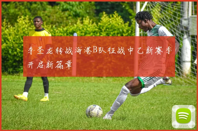 李圣龙转战海港B队征战中乙新赛季开启新篇章