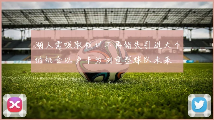 湖人需吸取教训不再错失引进大个的机会以卢卡为例重塑球队未来
