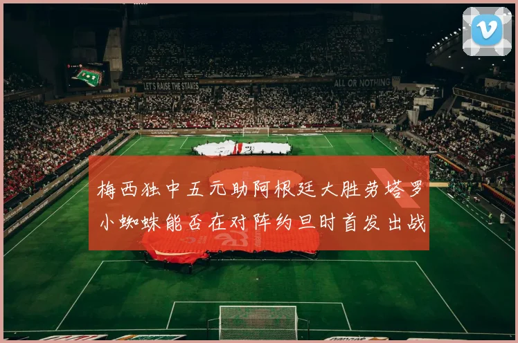 梅西独中五元助阿根廷大胜劳塔罗小蜘蛛能否在对阵约旦时首发出战