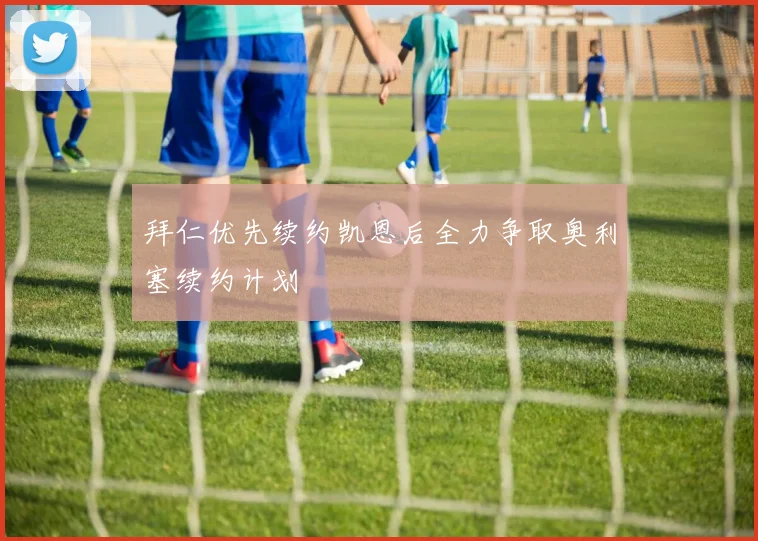 拜仁优先续约凯恩后全力争取奥利塞续约计划