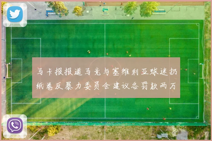 马卡报报道马竞与塞维利亚球迷扔纸卷反暴力委员会建议各罚款两万欧元
