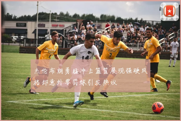杰伦布朗勇猛冲击篮筐展现强硬风格却意外零罚球引发热议