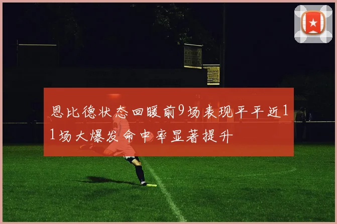 恩比德状态回暖前9场表现平平近11场大爆发命中率显著提升
