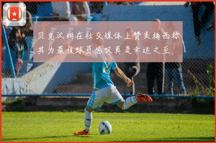 贝克汉姆在社交媒体上赞美梅西称其为最佳球员感叹真是幸运之至