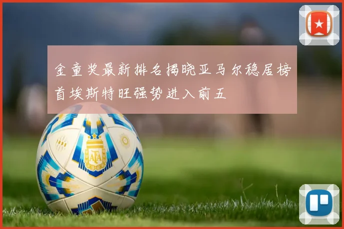 金童奖最新排名揭晓亚马尔稳居榜首埃斯特旺强势进入前五