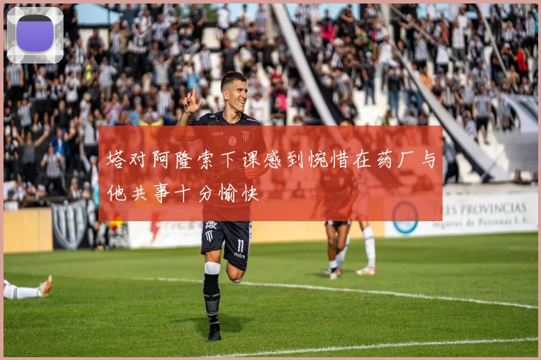 塔对阿隆索下课感到惋惜在药厂与他共事十分愉快