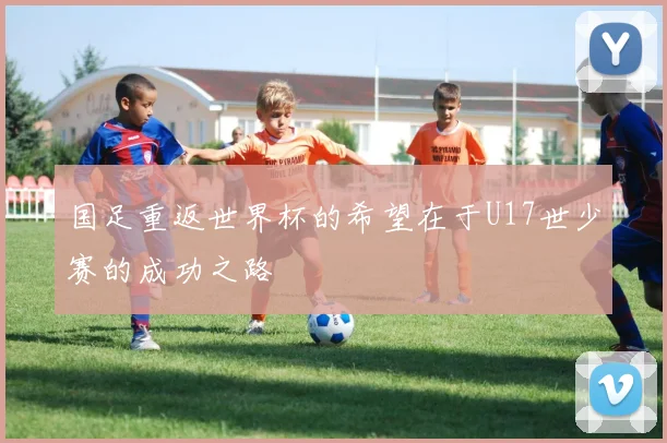 国足重返世界杯的希望在于U17世少赛的成功之路