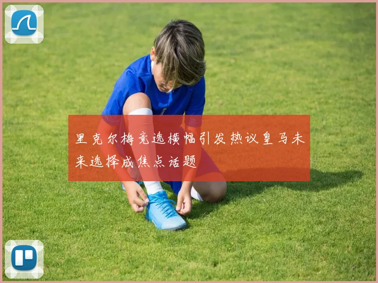 里克尔梅竞选横幅引发热议皇马未来选择成焦点话题