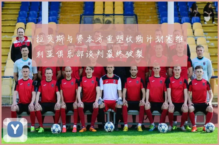 拉莫斯与资本方重塑收购计划塞维利亚俱乐部谈判最终破裂