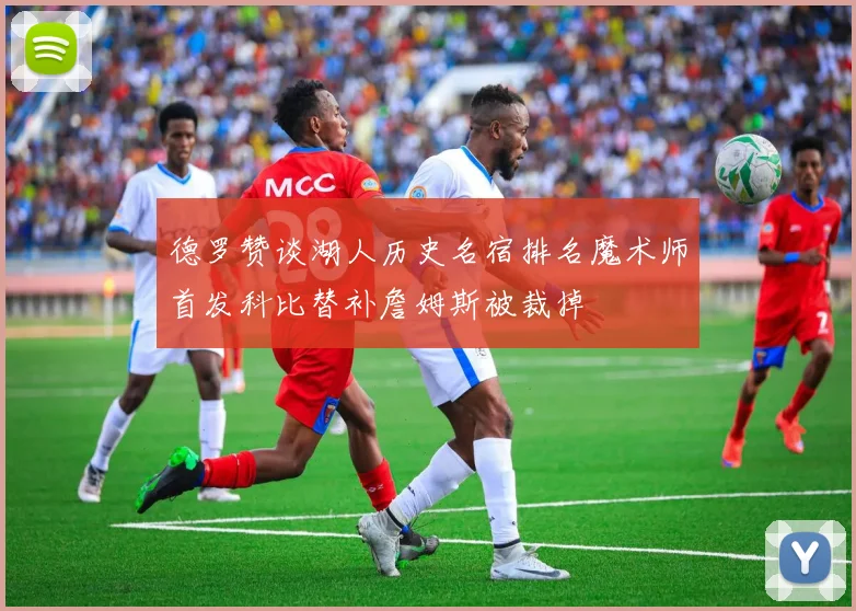 德罗赞谈湖人历史名宿排名魔术师首发科比替补詹姆斯被裁掉