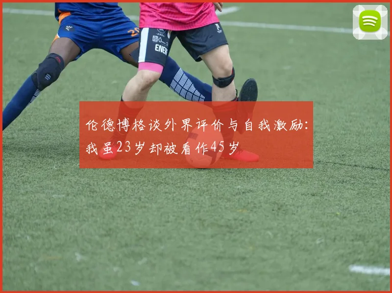 伦德博格谈外界评价与自我激励：我虽23岁却被看作45岁
