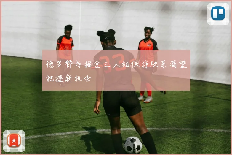 德罗赞与掘金三人组保持联系渴望把握新机会