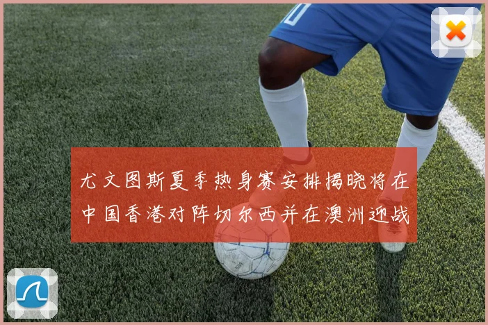 尤文图斯夏季热身赛安排揭晓将在中国香港对阵切尔西并在澳洲迎战国米