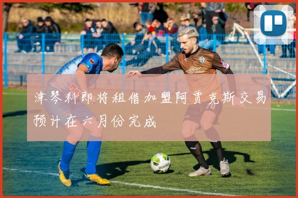 津琴科即将租借加盟阿贾克斯交易预计在六月份完成