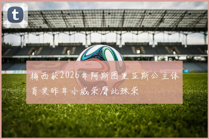 梅西获2026年阿斯图里亚斯公主体育奖昨年小威荣膺此殊荣