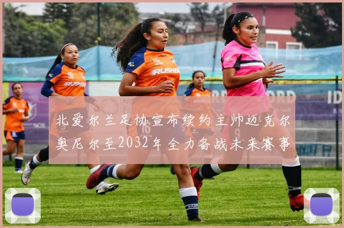 北爱尔兰足协宣布续约主帅迈克尔奥尼尔至2032年全力备战未来赛事