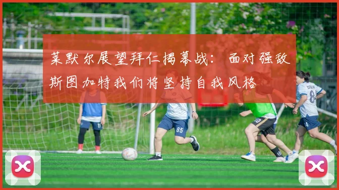 莱默尔展望拜仁揭幕战：面对强敌斯图加特我们将坚持自我风格