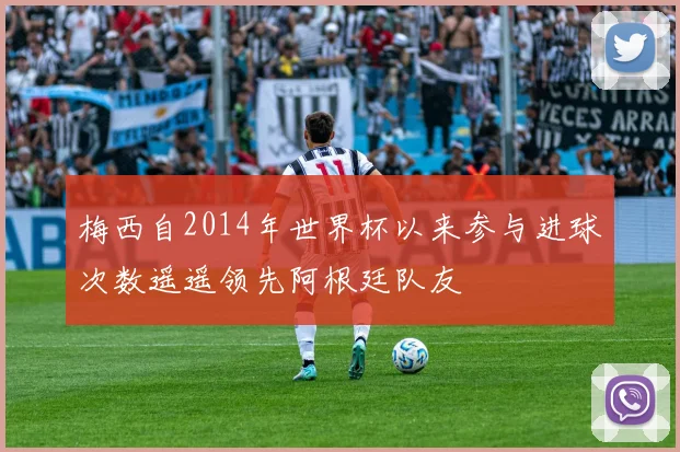 梅西自2014年世界杯以来参与进球次数遥遥领先阿根廷队友