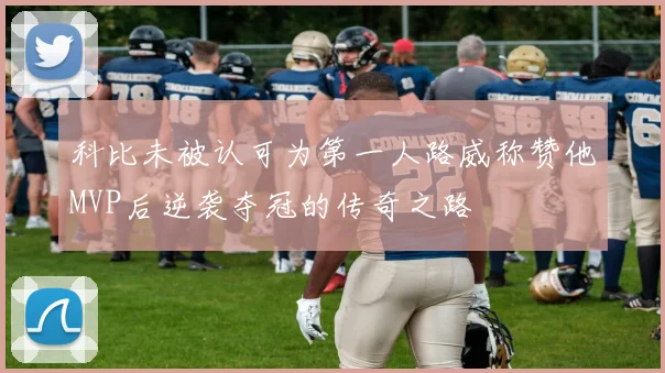 科比未被认可为第一人路威称赞他MVP后逆袭夺冠的传奇之路
