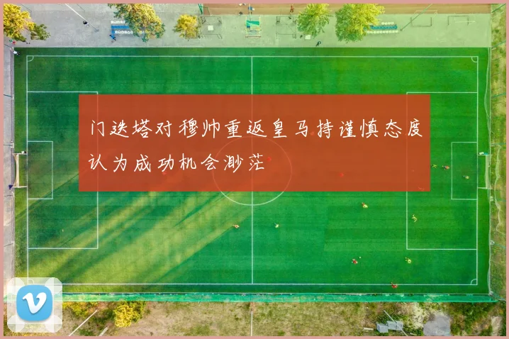 门迭塔对穆帅重返皇马持谨慎态度认为成功机会渺茫