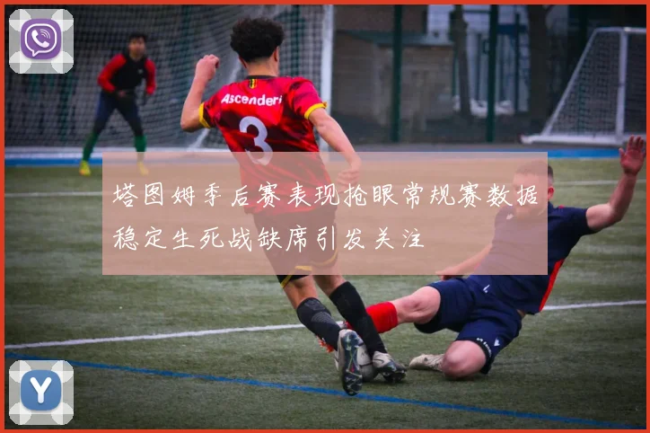 塔图姆季后赛表现抢眼常规赛数据稳定生死战缺席引发关注