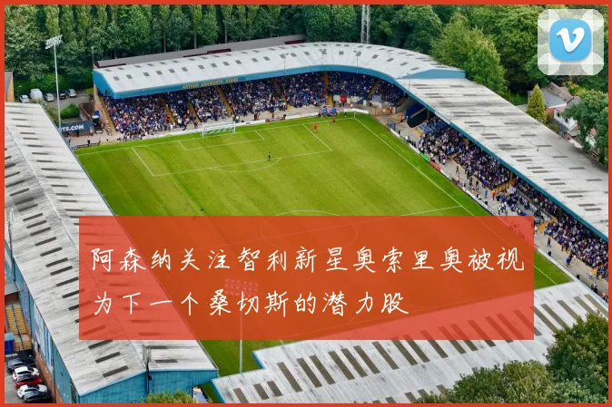 阿森纳关注智利新星奥索里奥被视为下一个桑切斯的潜力股