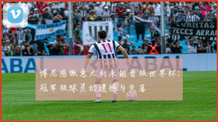 博尼感慨意大利未能晋级世界杯：冠军级球员的遗憾与失落