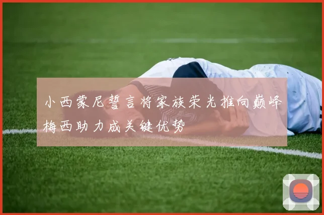 小西蒙尼誓言将家族荣光推向巅峰梅西助力成关键优势
