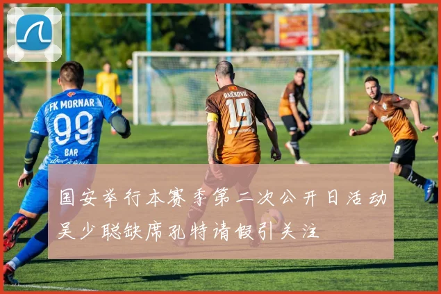 国安举行本赛季第二次公开日活动吴少聪缺席孔特请假引关注
