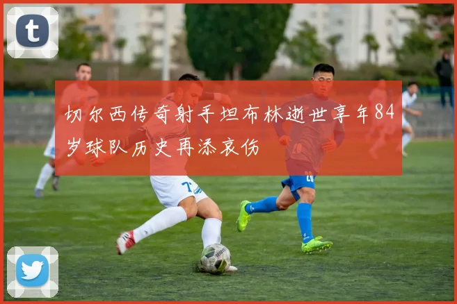 切尔西传奇射手坦布林逝世享年84岁球队历史再添哀伤
