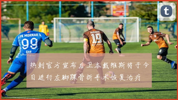 热刺官方宣布后卫本戴维斯将于今日进行左脚踝骨折手术恢复治疗